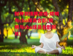 财神到棋牌游戏-姚明与cba球员合影(姚明与cba球员合影照片)