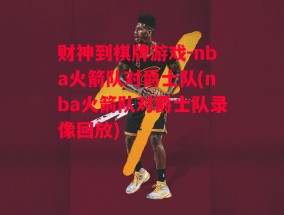 财神到棋牌游戏-nba火箭队对爵士队(nba火箭队对爵士队录像回放)